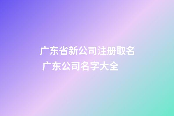 广东省新公司注册取名 广东公司名字大全-第1张-公司起名-玄机派